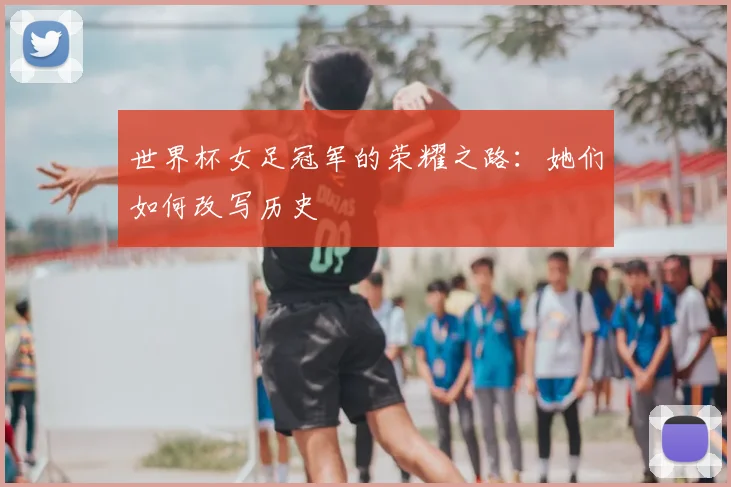 世界杯女足冠军的荣耀之路:她们如何改写历史
