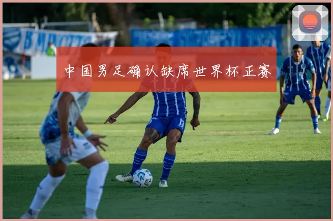 中国男足确认缺席世界杯正赛