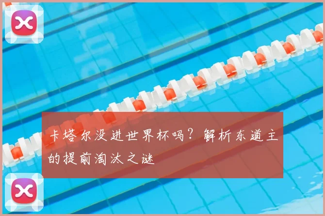 卡塔尔没进世界杯吗？解析东道主的提前淘汰之谜