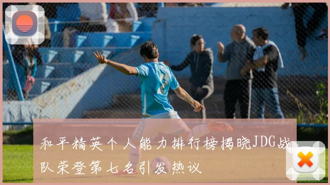 和平精英个人能力排行榜揭晓JDG战队荣登第七名引发热议