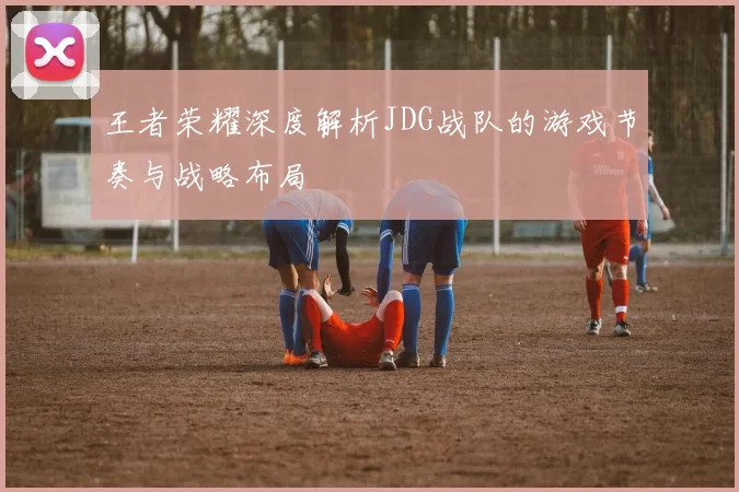王者荣耀深度解析JDG战队的游戏节奏与战略布局