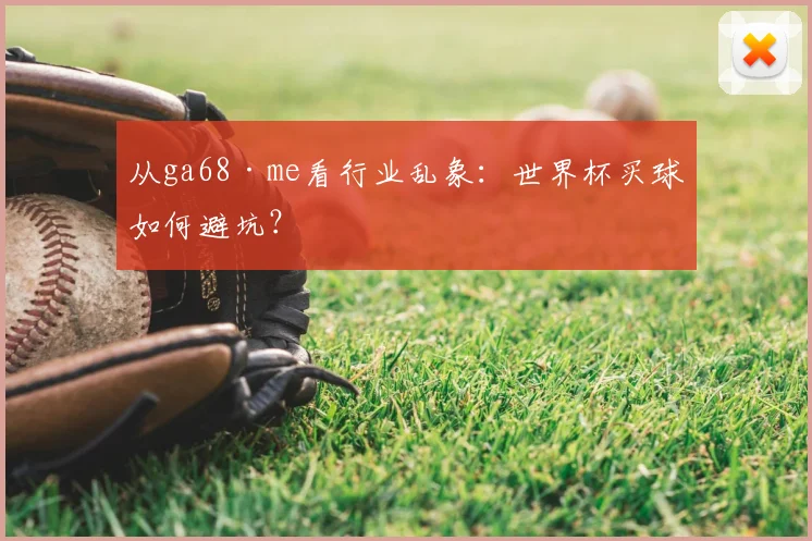 从ga68·me看行业乱象:世界杯买球如何避坑?