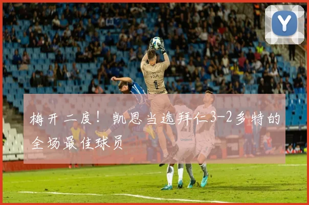 梅开二度！凯恩当选拜仁3-2多特的全场最佳球员