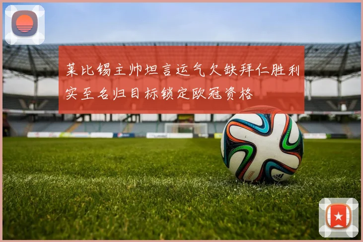 莱比锡主帅坦言运气欠缺拜仁胜利实至名归目标锁定欧冠资格