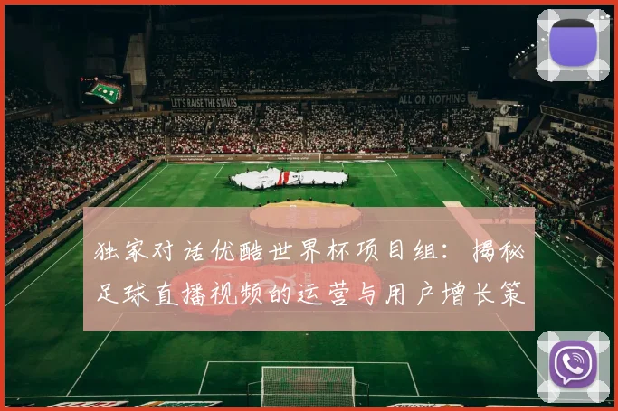 独家对话优酷世界杯项目组：揭秘足球直播视频的运营与用户增长策略