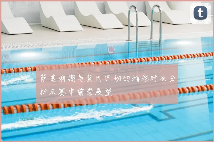 萨基利期与费内巴切的精彩对决分析及赛季前景展望