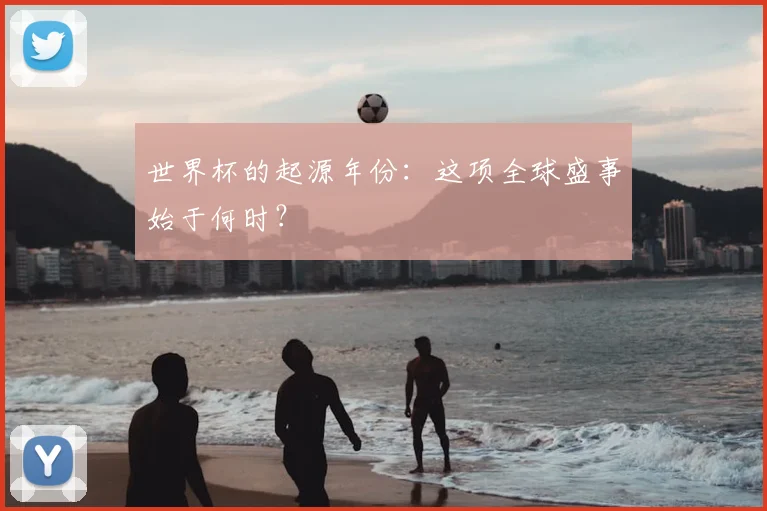世界杯的起源年份：这项全球盛事始于何时？