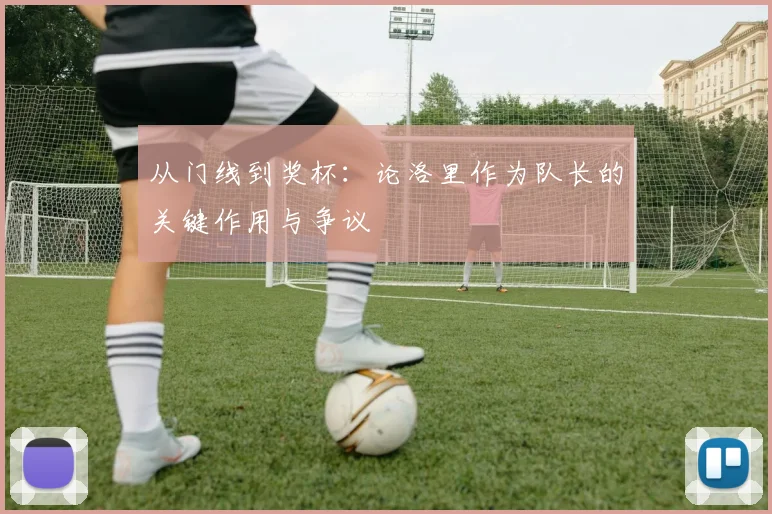 从门线到奖杯:论洛里作为队长的关键作用与争议