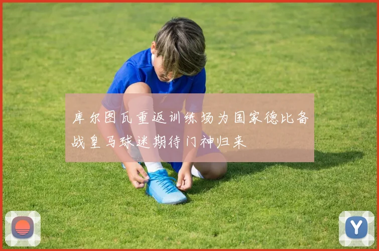 库尔图瓦重返训练场为国家德比备战皇马球迷期待门神归来
