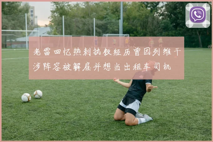 老雷回忆热刺执教经历曾因列维干涉阵容被解雇并想当出租车司机