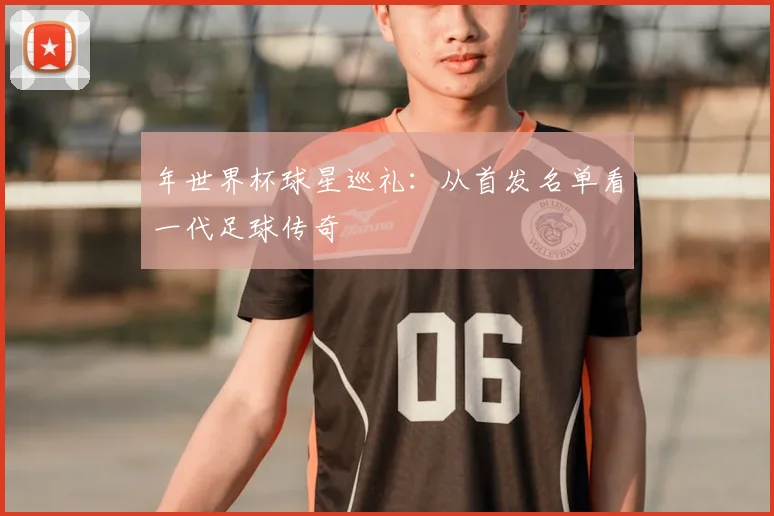 年世界杯球星巡礼：从首发名单看一代足球传奇