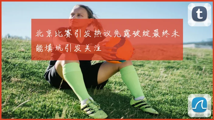 北京比赛引发热议先露破绽最终未能填坑引发关注