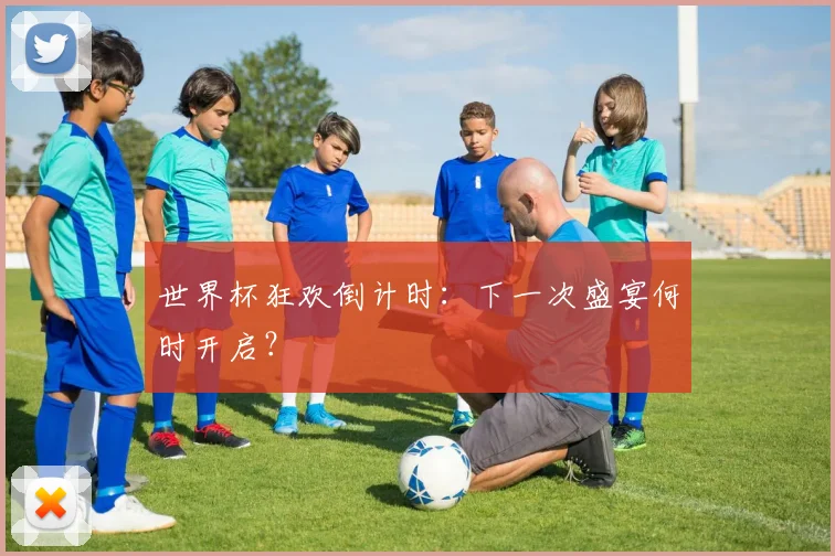世界杯狂欢倒计时:下一次盛宴何时开启?