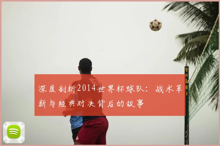 深度剖析2014世界杯球队:战术革新与经典对决背后的故事