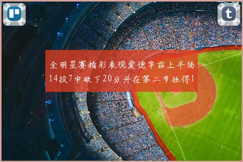 全明星赛精彩表现爱德华兹上半场14投7中砍下20分并在第二节独得17分
