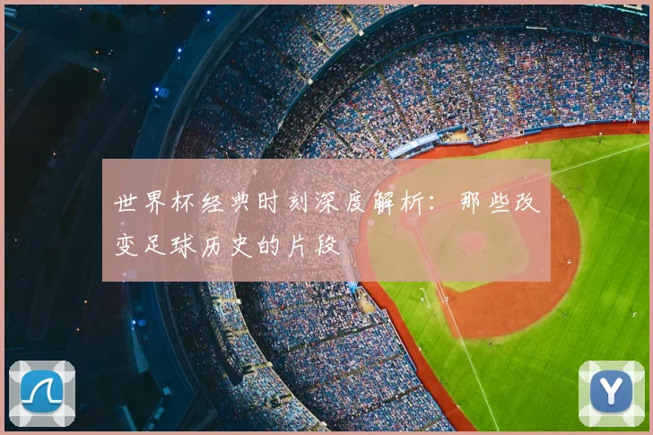 世界杯经典时刻深度解析：那些改变足球历史的片段