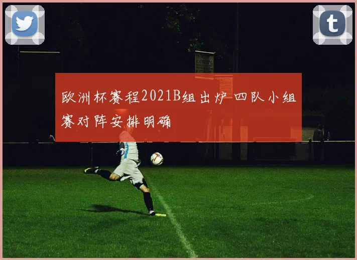 欧洲杯赛程2021B组出炉 四队小组赛对阵安排明确