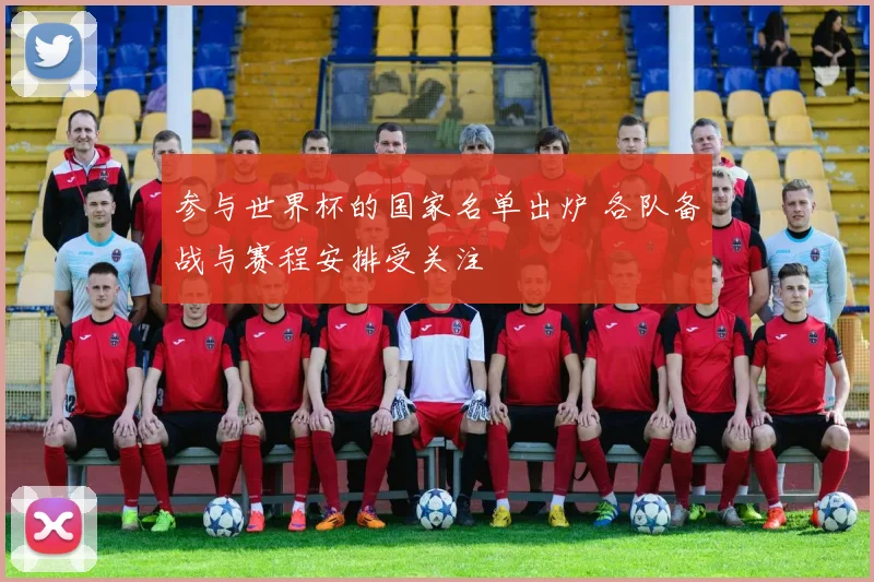 参与世界杯的国家名单出炉 各队备战与赛程安排受关注