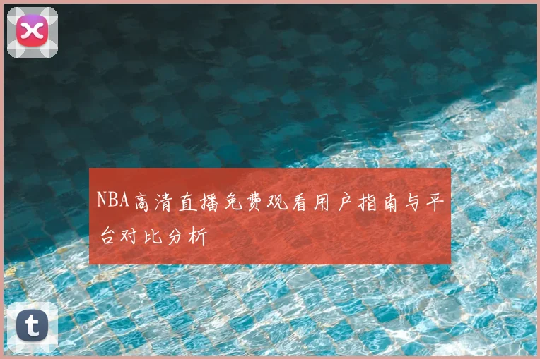 NBA高清直播免费观看用户指南与平台对比分析