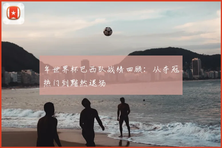 年世界杯巴西队战绩回顾：从夺冠热门到黯然退场