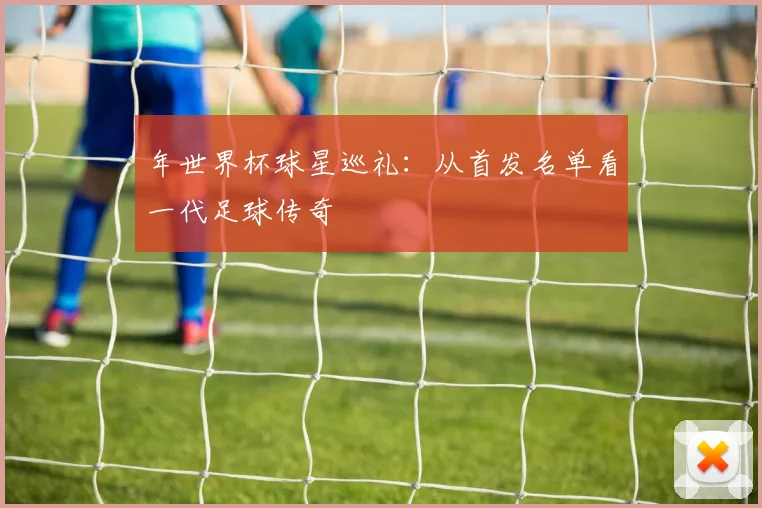 年世界杯球星巡礼:从首发名单看一代足球传奇