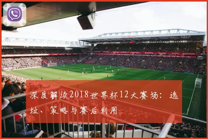 深度解读2018世界杯12大赛场:选址、策略与赛后利用
