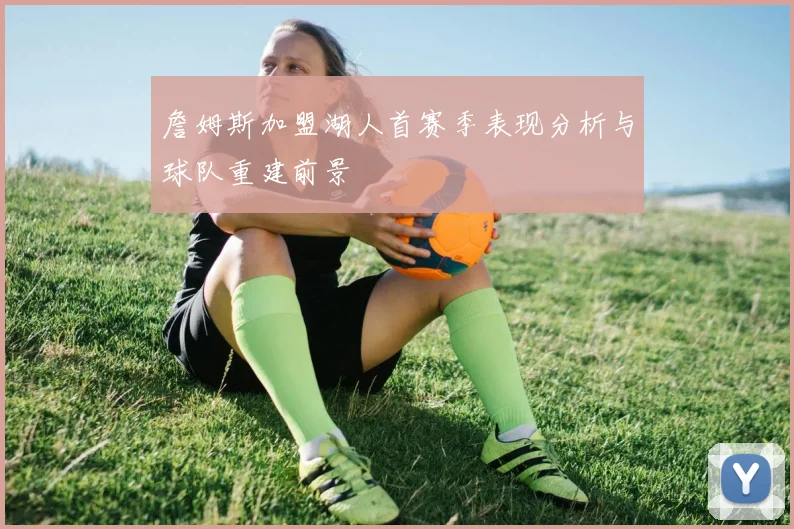 詹姆斯加盟湖人首赛季表现分析与球队重建前景