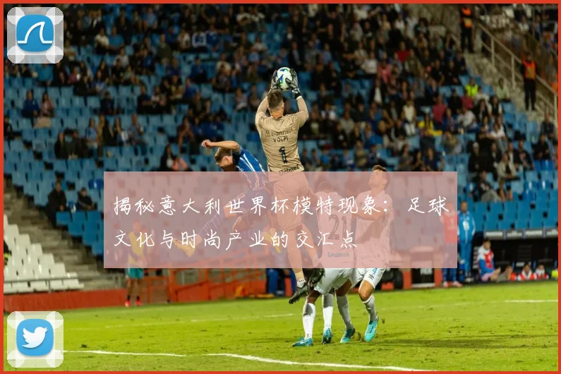 揭秘意大利世界杯模特现象:足球文化与时尚产业的交汇点
