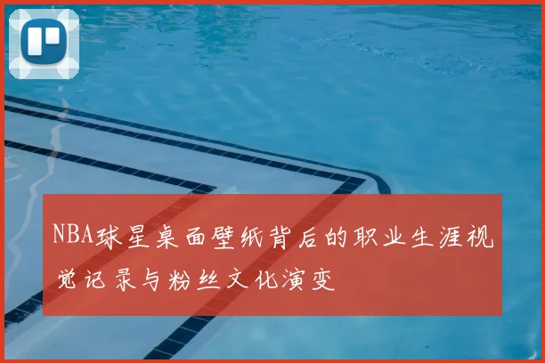 NBA球星桌面壁纸背后的职业生涯视觉记录与粉丝文化演变