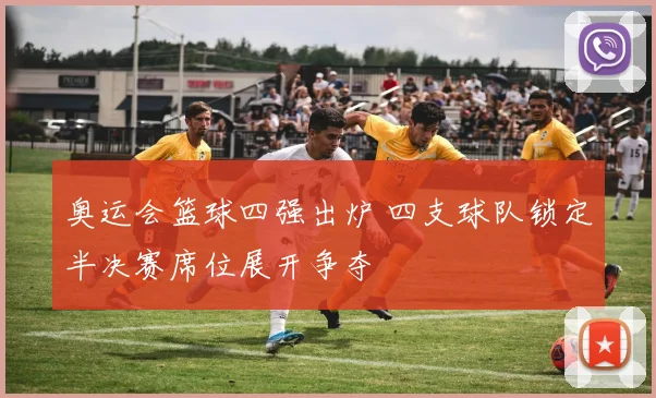 奥运会篮球四强出炉 四支球队锁定半决赛席位展开争夺