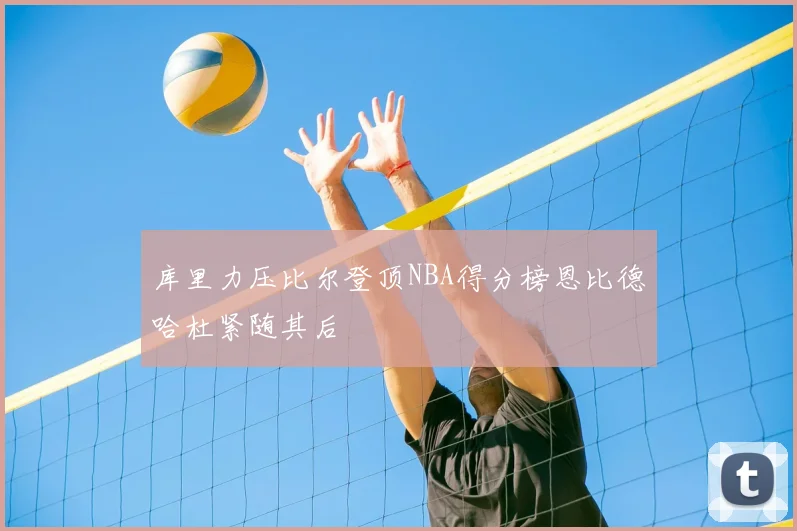 库里力压比尔登顶NBA得分榜恩比德哈杜紧随其后