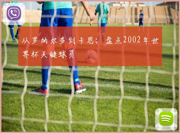 从罗纳尔多到卡恩：盘点2002年世界杯关键球员