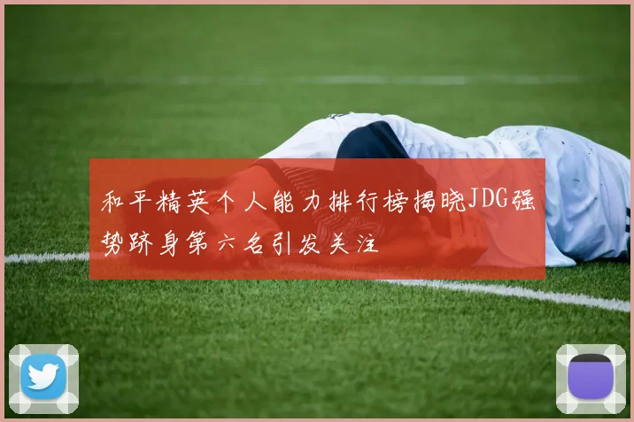 和平精英个人能力排行榜揭晓JDG强势跻身第六名引发关注