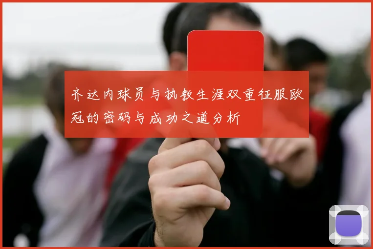 齐达内球员与执教生涯双重征服欧冠的密码与成功之道分析