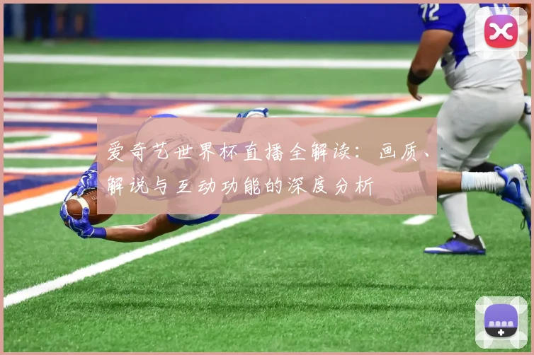 爱奇艺世界杯直播全解读:画质、解说与互动功能的深度分析