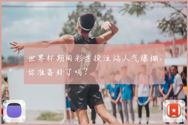 世界杯期间彩票投注站人气爆棚，你准备好了吗？