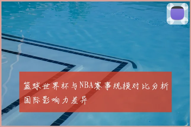 篮球世界杯与NBA赛事规模对比分析国际影响力差异