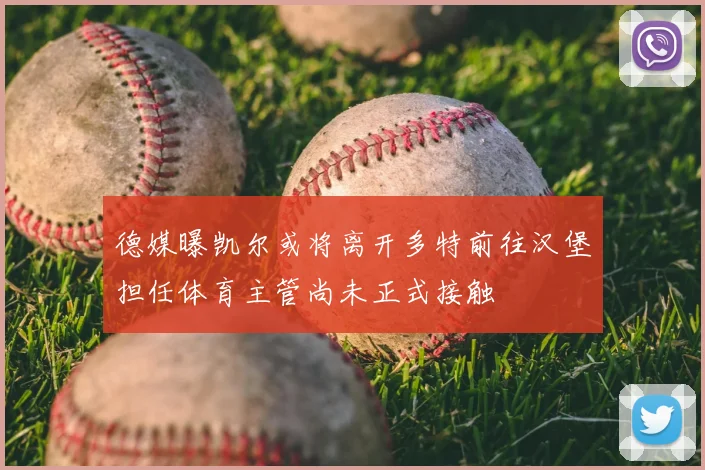 德媒曝凯尔或将离开多特前往汉堡担任体育主管尚未正式接触