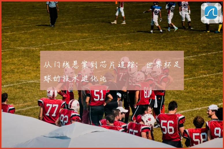 从门线悬案到芯片追踪：世界杯足球的技术进化论