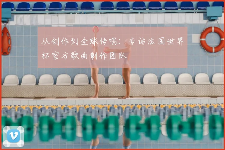 从创作到全球传唱：专访法国世界杯官方歌曲制作团队