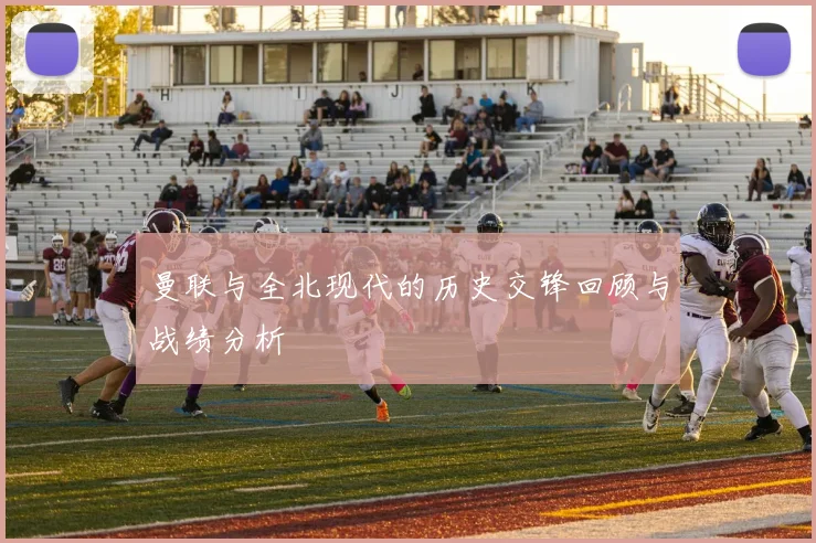 曼联与全北现代的历史交锋回顾与战绩分析