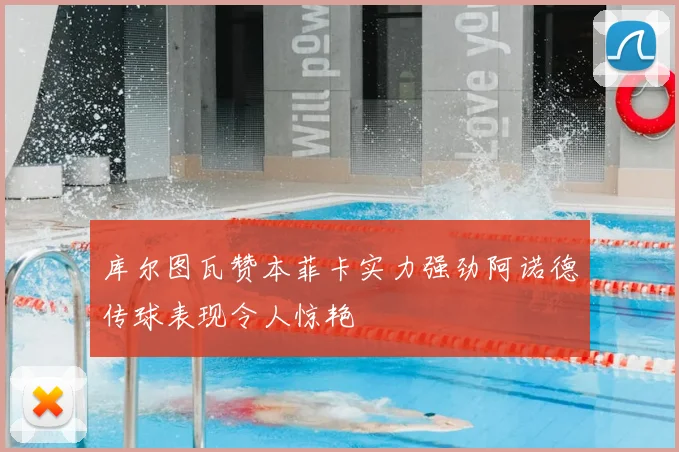 库尔图瓦赞本菲卡实力强劲阿诺德传球表现令人惊艳