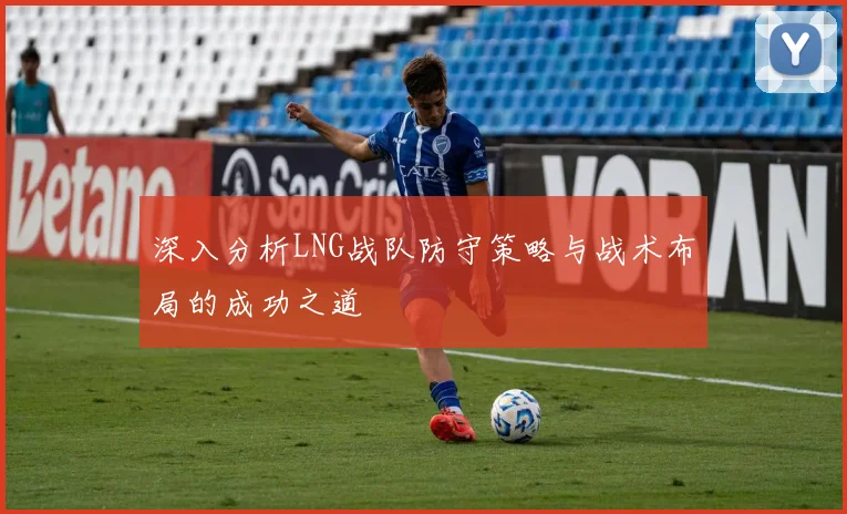 深入分析LNG战队防守策略与战术布局的成功之道