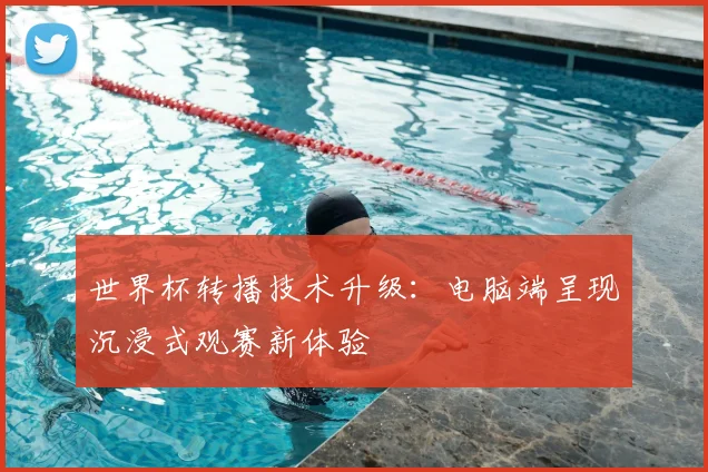 世界杯转播技术升级:电脑端呈现沉浸式观赛新体验