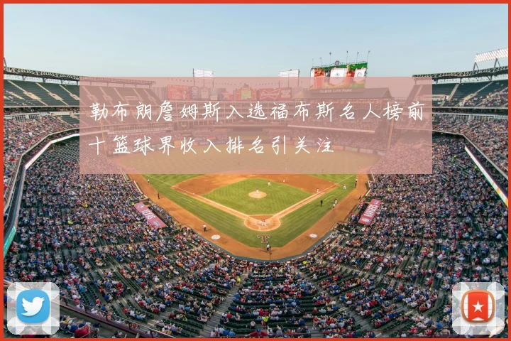 勒布朗詹姆斯入选福布斯名人榜前十篮球界收入排名引关注