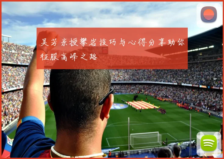 吴芳亲授攀岩技巧与心得分享助你征服高峰之路