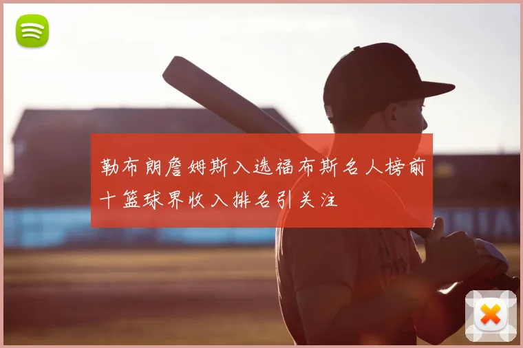 勒布朗詹姆斯入选福布斯名人榜前十篮球界收入排名引关注