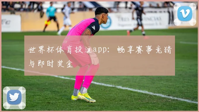 世界杯体育投注app:畅享赛事竞猜与即时奖金