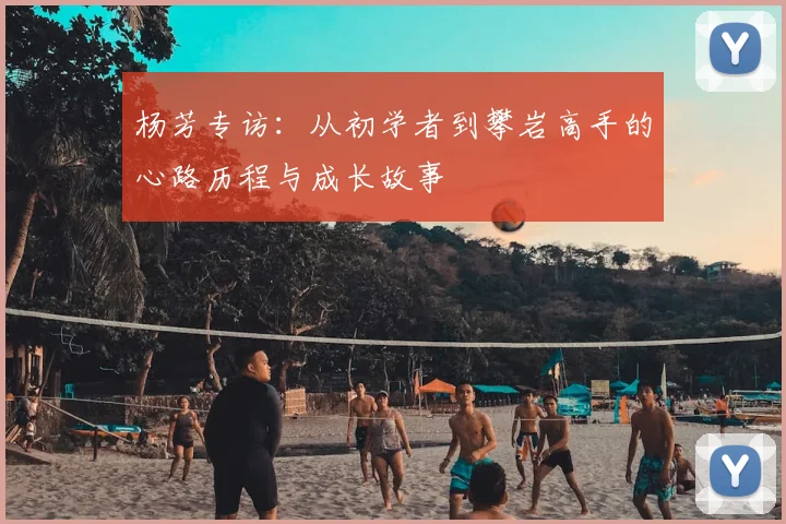 杨芳专访:从初学者到攀岩高手的心路历程与成长故事