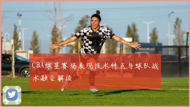CBA球星赛场表现技术特点与球队战术融合解读